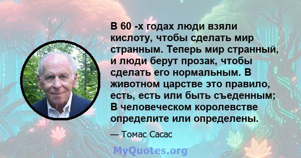 В 60 -х годах люди взяли кислоту, чтобы сделать мир странным. Теперь мир странный, и люди берут прозак, чтобы сделать его нормальным. В животном царстве это правило, есть, есть или быть съеденным; В человеческом