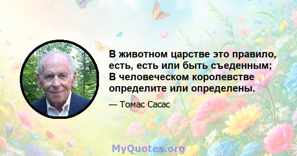 В животном царстве это правило, есть, есть или быть съеденным; В человеческом королевстве определите или определены.