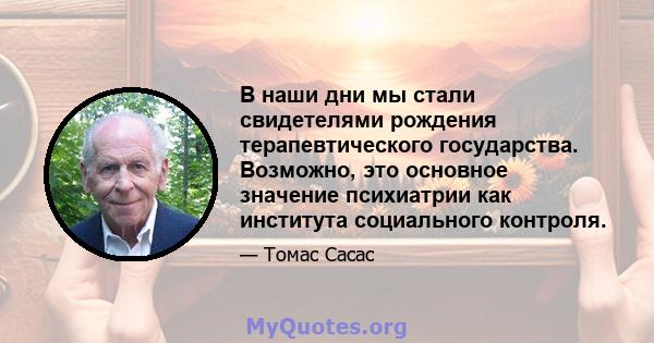 В наши дни мы стали свидетелями рождения терапевтического государства. Возможно, это основное значение психиатрии как института социального контроля.