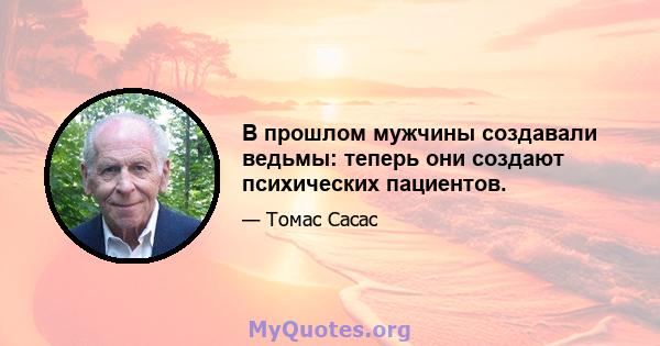 В прошлом мужчины создавали ведьмы: теперь они создают психических пациентов.