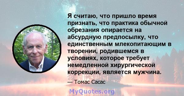 Я считаю, что пришло время признать, что практика обычной обрезания опирается на абсурдную предпосылку, что единственным млекопитающим в творении, родившемся в условиях, которое требует немедленной хирургической