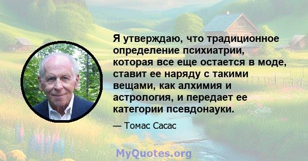 Я утверждаю, что традиционное определение психиатрии, которая все еще остается в моде, ставит ее наряду с такими вещами, как алхимия и астрология, и передает ее категории псевдонауки.