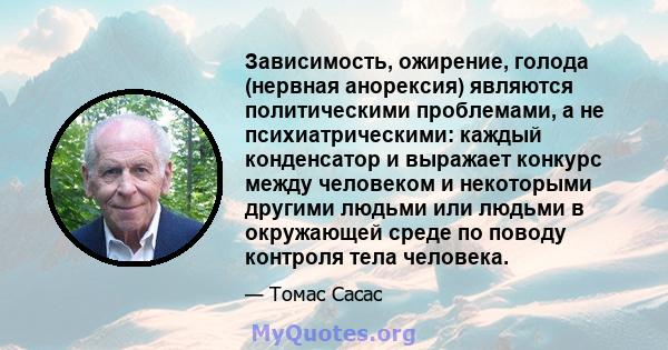 Зависимость, ожирение, голода (нервная анорексия) являются политическими проблемами, а не психиатрическими: каждый конденсатор и выражает конкурс между человеком и некоторыми другими людьми или людьми в окружающей среде 