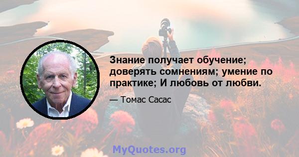 Знание получает обучение; доверять сомнениям; умение по практике; И любовь от любви.