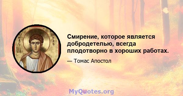 Смирение, которое является добродетелью, всегда плодотворно в хороших работах.