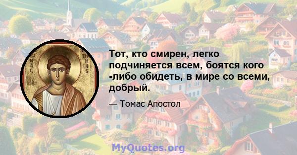 Тот, кто смирен, легко подчиняется всем, боятся кого -либо обидеть, в мире со всеми, добрый.