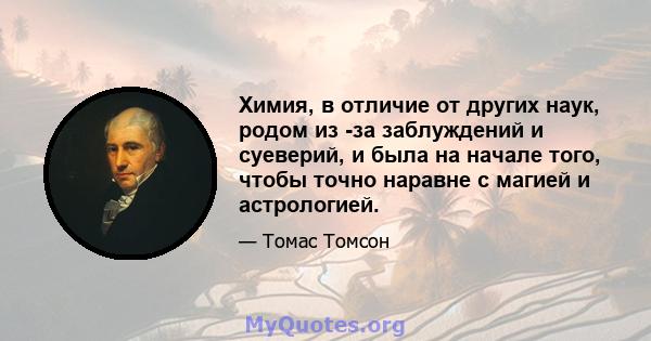 Химия, в отличие от других наук, родом из -за заблуждений и суеверий, и была на начале того, чтобы точно наравне с магией и астрологией.