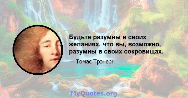 Будьте разумны в своих желаниях, что вы, возможно, разумны в своих сокровищах.