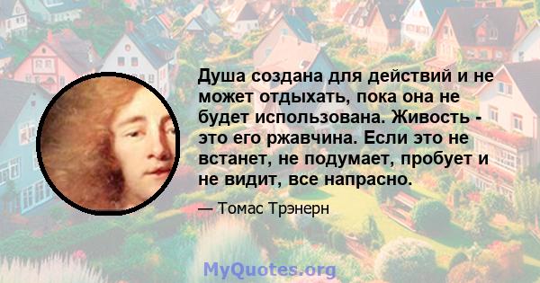 Душа создана для действий и не может отдыхать, пока она не будет использована. Живость - это его ржавчина. Если это не встанет, не подумает, пробует и не видит, все напрасно.