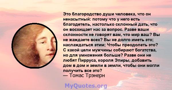 Это благородство души человека, что он ненасытный: потому что у него есть благодетель, настолько склонный дать, что он восхищает нас за вопрос. Разве ваши склонности не говорят вам, что мир ваш? Вы не жаждаете всех? Вы