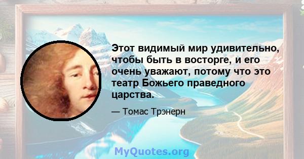 Этот видимый мир удивительно, чтобы быть в восторге, и его очень уважают, потому что это театр Божьего праведного царства.