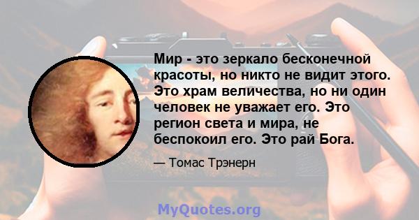 Мир - это зеркало бесконечной красоты, но никто не видит этого. Это храм величества, но ни один человек не уважает его. Это регион света и мира, не беспокоил его. Это рай Бога.