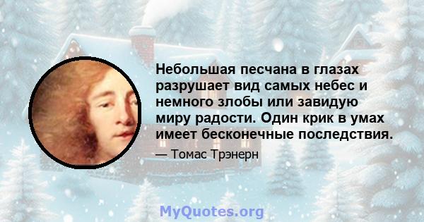 Небольшая песчана в глазах разрушает вид самых небес и немного злобы или завидую миру радости. Один крик в умах имеет бесконечные последствия.