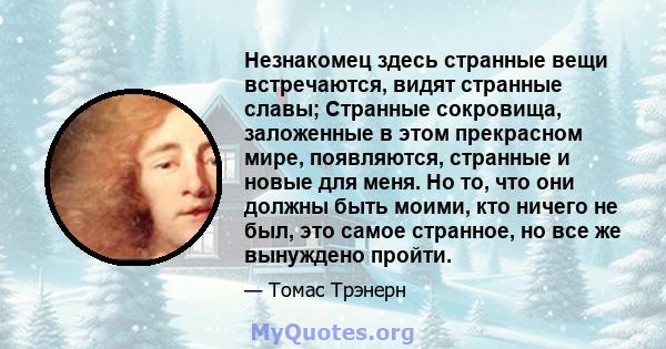 Незнакомец здесь странные вещи встречаются, видят странные славы; Странные сокровища, заложенные в этом прекрасном мире, появляются, странные и новые для меня. Но то, что они должны быть моими, кто ничего не был, это