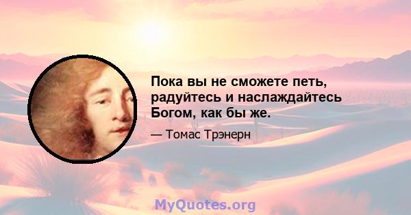 Пока вы не сможете петь, радуйтесь и наслаждайтесь Богом, как бы же.