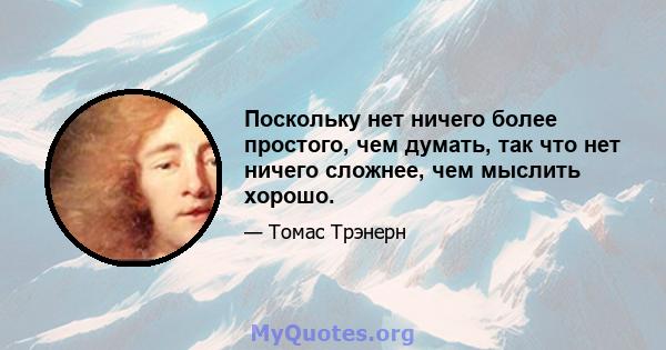 Поскольку нет ничего более простого, чем думать, так что нет ничего сложнее, чем мыслить хорошо.