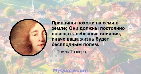 Принципы похожи на семя в земле; Они должны постоянно посещать небесные влияния, иначе ваша жизнь будет бесплодным полем.