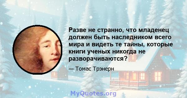 Разве не странно, что младенец должен быть наследником всего мира и видеть те тайны, которые книги ученых никогда не разворачиваются?