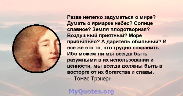 Разве нелегко задуматься о мире? Думать о ярмарке небес? Солнце славное? Земля плодотворная? Воздушный приятный? Море прибыльно? А даритель обильный? И все же это то, что трудно сохранить. Ибо можем ли мы всегда быть