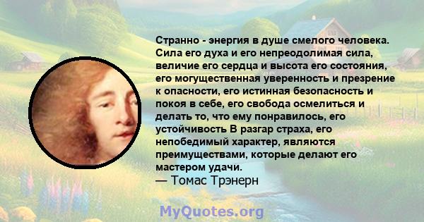 Странно - энергия в душе смелого человека. Сила его духа и его непреодолимая сила, величие его сердца и высота его состояния, его могущественная уверенность и презрение к опасности, его истинная безопасность и покоя в