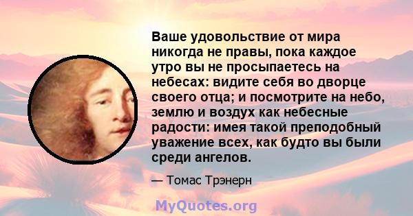 Ваше удовольствие от мира никогда не правы, пока каждое утро вы не просыпаетесь на небесах: видите себя во дворце своего отца; и посмотрите на небо, землю и воздух как небесные радости: имея такой преподобный уважение