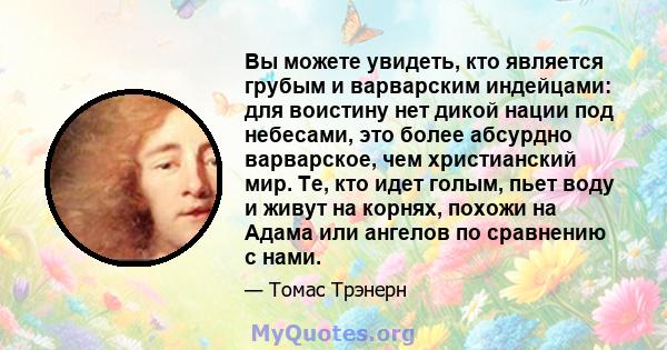 Вы можете увидеть, кто является грубым и варварским индейцами: для воистину нет дикой нации под небесами, это более абсурдно варварское, чем христианский мир. Те, кто идет голым, пьет воду и живут на корнях, похожи на