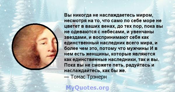 Вы никогда не наслаждаетесь миром, несмотря на то, что само по себе море не цветет в ваших венах, до тех пор, пока вы не одеваются с небесами, и увенчаны звездами, и воспринимают себя как единственный наследник всего