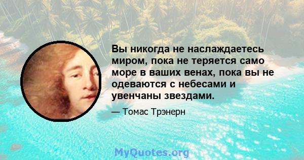 Вы никогда не наслаждаетесь миром, пока не теряется само море в ваших венах, пока вы не одеваются с небесами и увенчаны звездами.