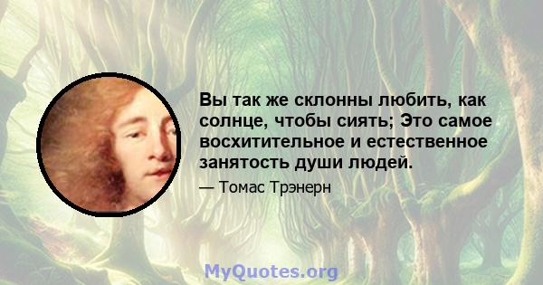 Вы так же склонны любить, как солнце, чтобы сиять; Это самое восхитительное и естественное занятость души людей.