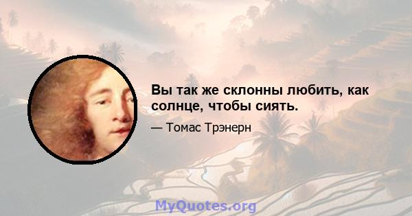 Вы так же склонны любить, как солнце, чтобы сиять.