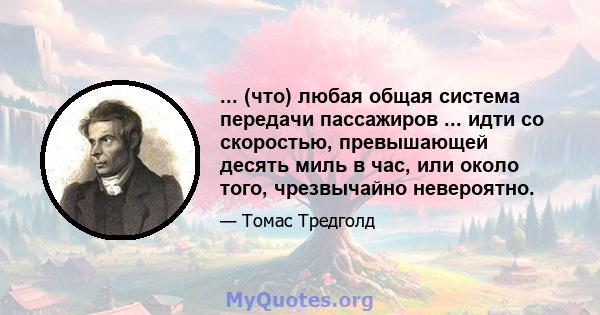 ... (что) любая общая система передачи пассажиров ... идти со скоростью, превышающей десять миль в час, или около того, чрезвычайно невероятно.