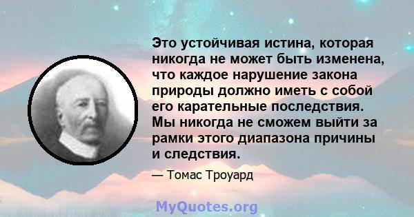 Это устойчивая истина, которая никогда не может быть изменена, что каждое нарушение закона природы должно иметь с собой его карательные последствия. Мы никогда не сможем выйти за рамки этого диапазона причины и