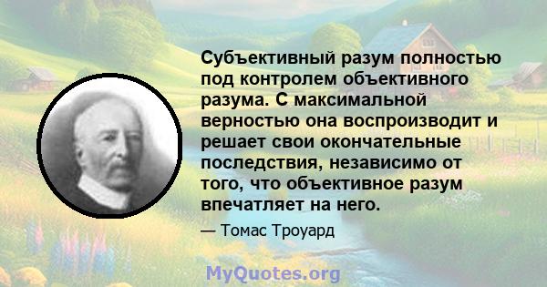 Субъективный разум полностью под контролем объективного разума. С максимальной верностью она воспроизводит и решает свои окончательные последствия, независимо от того, что объективное разум впечатляет на него.