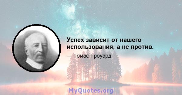 Успех зависит от нашего использования, а не против.