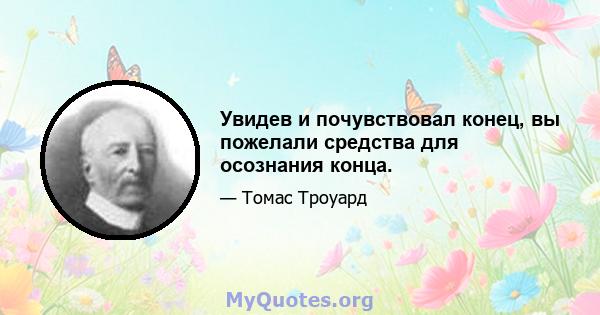 Увидев и почувствовал конец, вы пожелали средства для осознания конца.