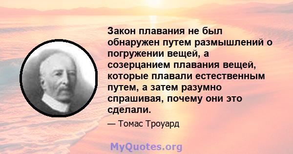 Закон плавания не был обнаружен путем размышлений о погружении вещей, а созерцанием плавания вещей, которые плавали естественным путем, а затем разумно спрашивая, почему они это сделали.