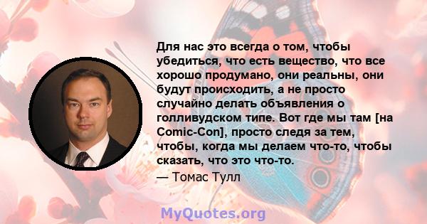 Для нас это всегда о том, чтобы убедиться, что есть вещество, что все хорошо продумано, они реальны, они будут происходить, а не просто случайно делать объявления о голливудском типе. Вот где мы там [на Comic-Con],