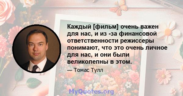 Каждый [фильм] очень важен для нас, и из -за финансовой ответственности режиссеры понимают, что это очень личное для нас, и они были великолепны в этом.