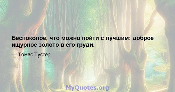 Беспоколое, что можно пойти с лучшим: доброе ищурное золото в его груди.