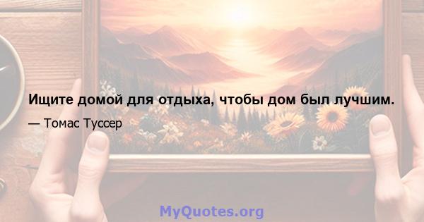 Ищите домой для отдыха, чтобы дом был лучшим.