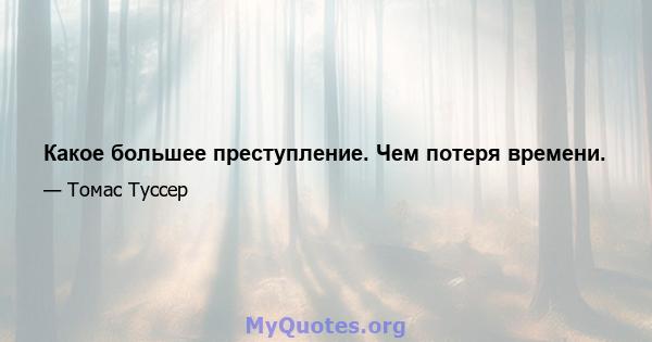 Какое большее преступление. Чем потеря времени.