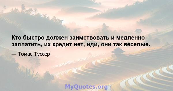 Кто быстро должен заимствовать и медленно заплатить, их кредит нет, иди, они так веселые.