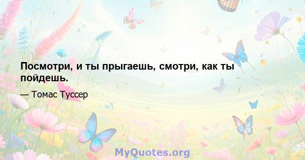 Посмотри, и ты прыгаешь, смотри, как ты пойдешь.