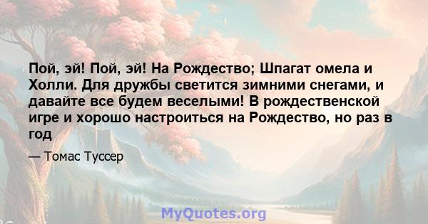 Пой, эй! Пой, эй! На Рождество; Шпагат омела и Холли. Для дружбы светится зимними снегами, и давайте все будем веселыми! В рождественской игре и хорошо настроиться на Рождество, но раз в год