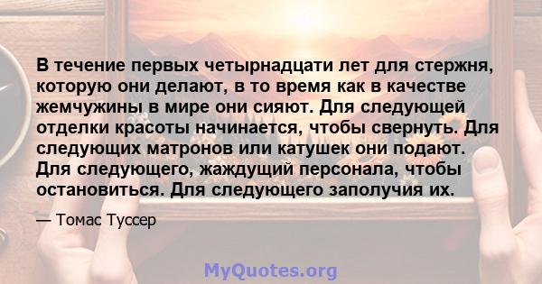 В течение первых четырнадцати лет для стержня, которую они делают, в то время как в качестве жемчужины в мире они сияют. Для следующей отделки красоты начинается, чтобы свернуть. Для следующих матронов или катушек они