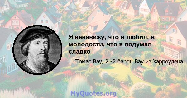 Я ненавижу, что я любил, в молодости, что я подумал сладко