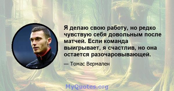 Я делаю свою работу, но редко чувствую себя довольным после матчей. Если команда выигрывает, я счастлив, но она остается разочаровывающей.