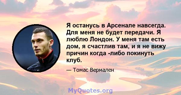 Я останусь в Арсенале навсегда. Для меня не будет передачи. Я люблю Лондон. У меня там есть дом, я счастлив там, и я не вижу причин когда -либо покинуть клуб.