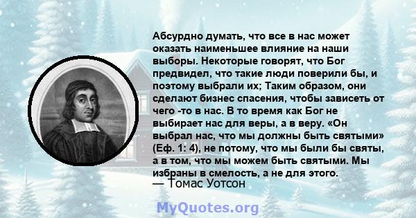 Абсурдно думать, что все в нас может оказать наименьшее влияние на наши выборы. Некоторые говорят, что Бог предвидел, что такие люди поверили бы, и поэтому выбрали их; Таким образом, они сделают бизнес спасения, чтобы