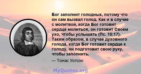 Бог заполнит голодных, потому что он сам вызвал голод. Как и в случае с молитвой, когда Бог готовит сердце молиться, он готовит Своем ухо, чтобы услышать (Пс. 10:17). Таким образом, в случае духовного голода, когда Бог